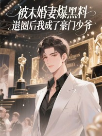 被未婚妻曝黑料，退圈后我成了豪门少爷