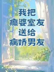 我把癫婆室友，送给病娇男友
