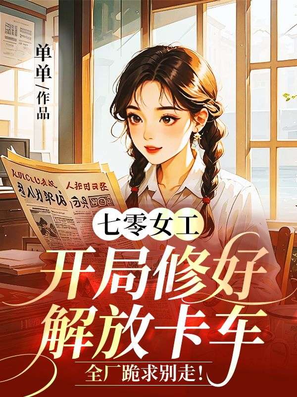 七零女工：开局修好解放卡车，全厂跪求别走！